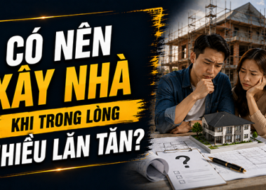 Có nên xây nhà khi trong lòng vẫn còn quá nhiều lo lắng?
